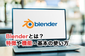 Blenderとは？分かりやすい特徴や機能・基本の使い方を解説