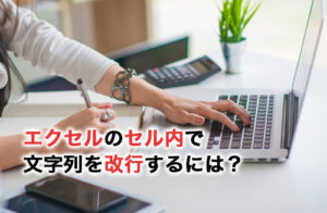 エクセルのセル内で文字列を改行するには？解除方法や留意すべきポイントも紹介