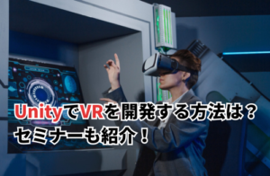 UnityでVRを開発する方法は？セミナーも紹介