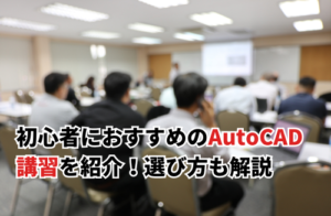 初心者におすすめのAutoCAD講習5選！選び方も解説
