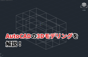 AutoCADの3Dモデリングを徹底解説！短期間で操作を習得する方法