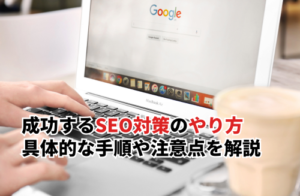 成功するSEO対策のやり方とは？具体的な手順や注意点を徹底解説