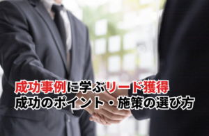 成功事例に学ぶリード獲得 成功のポイント・施策の選び方