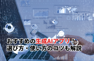 おすすめの生成AIアプリ15選！できること・選び方・使い方のコツも解説