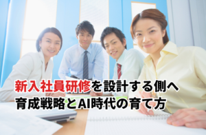 新入社員研修を設計する側へ｜育成戦略とAI時代の育て方