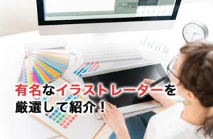 有名なイラストレーター16選！プロになるための勉強法やイラストソフトの使い方を解説！