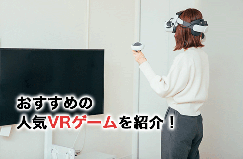 人気のVRゲーム15選！必要な機材やおすすめのゴーグルも紹介！