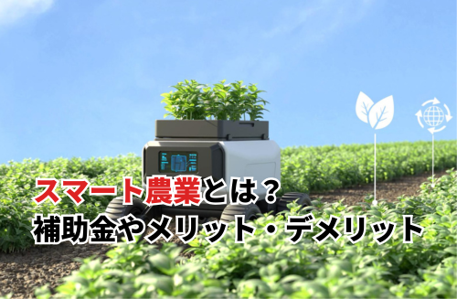 【2025】スマート農業とは？補助金やメリット・デメリットをわかりやすく解説