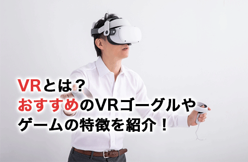 おすすめのVRゴーグル・動画・ゲームは？それぞれの特徴を紹介！