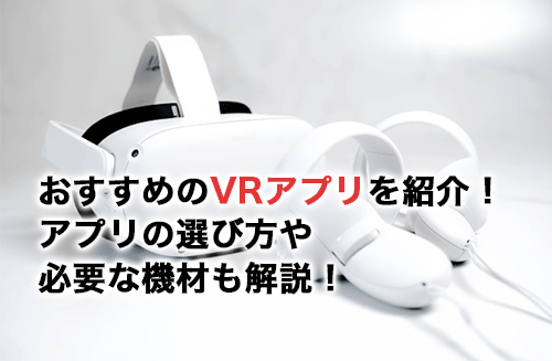 おすすめのVRアプリ9選！アプリの選び方や必要な機材を解説！
