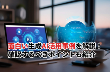面白い生成AI活用事例15選を解説！確認するべきポイント・活用する方法も紹介
