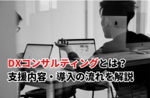 DXコンサルティングの概要を解説｜支援内容・選び方・導入の流れ