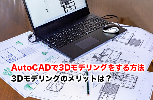 AutoCADで3Dモデリングをする簡単な方法とメリットを解説！